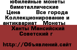 юбилейные монеты биметаллические  › Цена ­ 50 - Все города Коллекционирование и антиквариат » Монеты   . Ханты-Мансийский,Советский г.